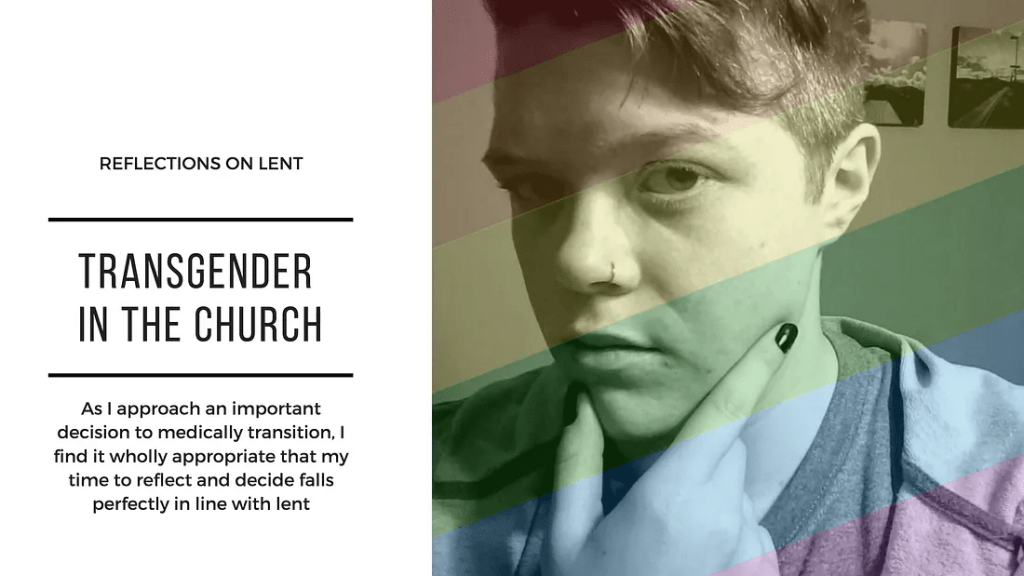 Reflections on Lent. Transgender in the church: As I approach an important decision to medically transition, I find it wholly appropriate that my time to reflect and decide falls perfectly in line with Lent